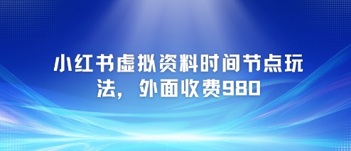 小红书虚拟资料时间节点玩法，外面收费980【附带项目教程】-副业宝典