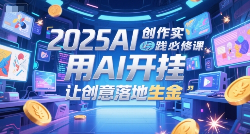 2025AI创作实践必修课，用AI开挂，让创意落地生金-副业宝典