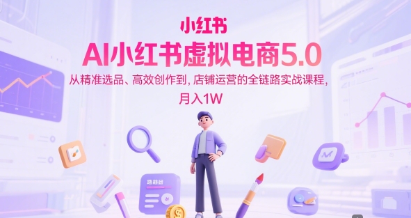 AI小红书虚拟电商5.0，从精准选品、高效创作到，店铺运营的全链路实战课程，月入1W(更新中)-副业宝典