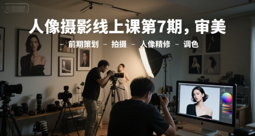 人像摄影线上课第7期，审美-前期策划-拍摄-人像精修-调色-副业宝典