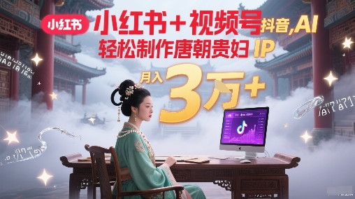 小红书+视频号+抖音，AI轻松制作唐朝贵妇IP，每天30分钟，轻松产出N条，月入3W+-副业宝典