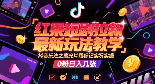 红果短剧拉新最新玩法教学，抖音玩法之高光片段标记实况实操，0粉日入几张-副业宝典