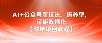 AI+公众号新玩法之培养型，可矩阵操作【附带项目教程】-副业宝典