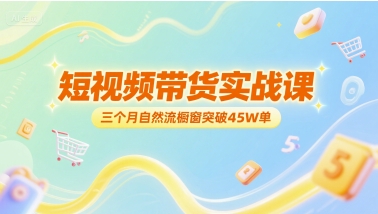 短视频带货实战课，三个月自然流橱窗突破45W单-副业宝典