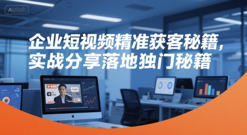 企业短视频精准获客秘籍，实战分享落地独门秘籍-副业宝典