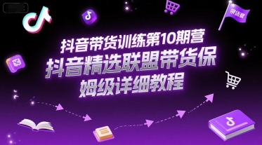 抖音带货训练第10期营，抖音精选联盟带货保姆级详细教程-副业宝典
