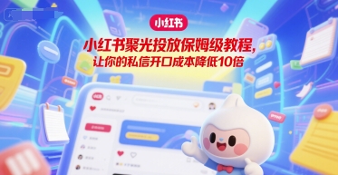 小红书聚光投放保姆级教程，让你的私信开口成本降低10倍-副业宝典