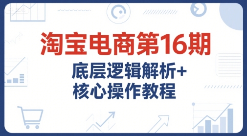 淘宝电商第16期，底层逻辑解析+核心操作教程，运营、推广提升能力的必学课程+配套资料-副业宝典
