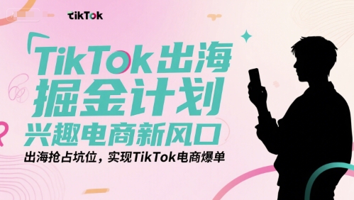 TikTok出海掘金计划，兴趣电商新风口，出海抢占坑位，实现TikTok电商爆单-副业宝典