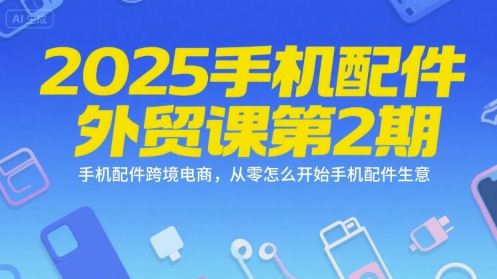 2025手机配件外贸课第2期，手机配件跨境电商，从零怎么开始手机配件生意-副业宝典