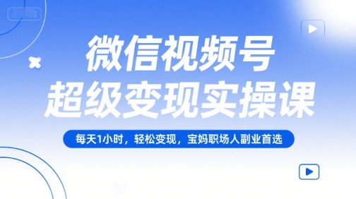 微信视频号超级变现实操课，每天1小时，轻松变现，宝妈职场人副业首选-副业宝典