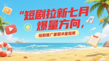 短剧拉新七月爆量方向，短剧推广暑期冲量指南-副业宝典