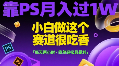 靠PS月入过1W，小白做这个赛道很吃香，每天两小时，简单轻松且暴利【揭秘】-副业宝典