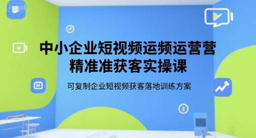 中小企业短视频运营精准获客实操课，可复制企业短视频获客落地训练方案-副业宝典