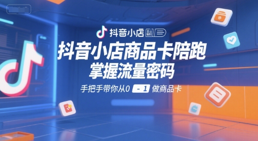抖音小店商品卡陪跑，掌握流量密码，手把手带你从0-1做商品卡-副业宝典