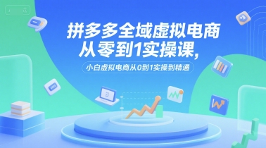 拼多多全域虚拟电商从零到1实操课，小白虚拟电商从0到1实操到精通-副业宝典