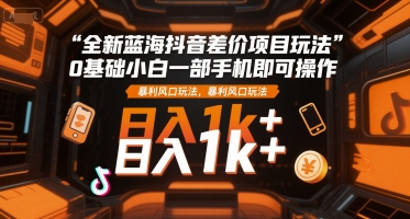 全新蓝海抖音差价项目玩法，0基础小白一部手机即可操作，暴利风口玩法，日入1k+【揭秘】-副业宝典