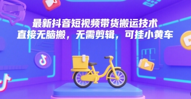 最新抖音短视频带货搬运技术，直接无脑搬，无需剪辑，可挂小黄车-副业宝典