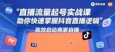 直播流量起号实战课，助你快速掌握抖音直播逻辑，高效启动商家自播-副业宝典