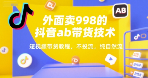 外面卖998的抖音ab带货技术，短视频带货教程，不投流，纯自然流-副业宝典