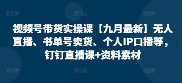 视频号带货实操课【25年7月最新】无人直播、书单号卖货、个人IP口播等，钉钉直播课+资料素材-副业宝典