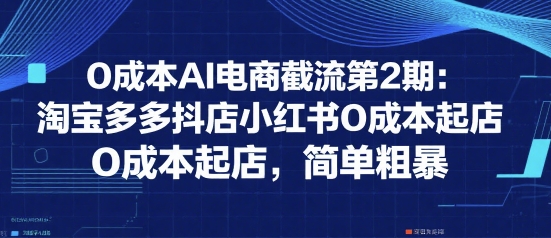 0成本AI电商截流第2期：淘宝多多抖店小红书0成本起店，简单粗暴-副业宝典