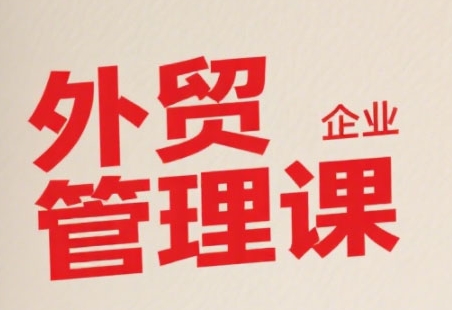 中小外贸企业管理课，系统性强，直击痛点，助企业全面提升管理智慧-副业宝典