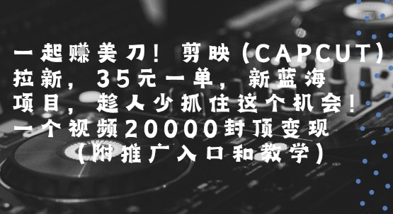 一起挣美刀!剪映(CAPCUT)拉新，35米一单，新蓝海项目，一个视频2w封顶变现(附推广入口和教学)-副业宝典