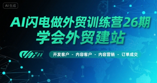 AI闪电做外贸训练营26期，学会外贸建站-开发客户-内容营销-订单成交-副业宝典