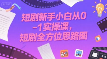 短剧新手小白从0-1实操课，短剧全方位思路图-副业宝典
