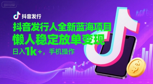 抖音发行人全新蓝海项目，懒人稳定放单变现,，日入1k+，手机操作【揭秘】-副业宝典