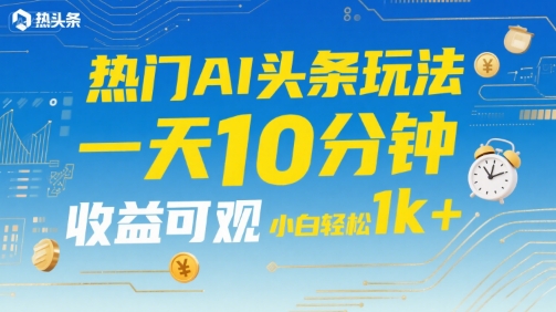热门AI头条玩法，一天10分钟，收益可观，小白轻松日入1k+【揭秘】-副业宝典
