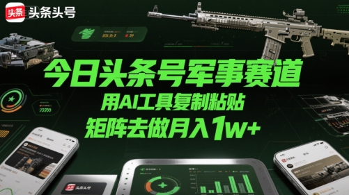 今日头条号军事赛道，用AI工具复制粘贴，矩阵去做月入1w+-副业宝典