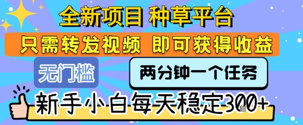全新项目 种草平台 只需要转发任务视频 即可获得收益 新手小白每天稳定3张+【揭秘】-副业宝典
