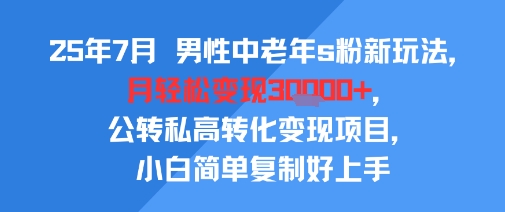 25年7月男性中老年s粉新玩法，月轻松变现3W+，公转私高转化变现项目，小白简单复制好上手-副业宝典