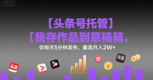 【头条号托管 】我存作品到草稿箱，你每天5分钟发布，最高月入2W+【揭秘】-副业宝典