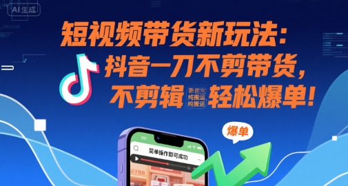 短视频带货新玩法：抖音一刀不剪带货，不剪辑，纯搬运，新手也能轻松爆单!-副业宝典