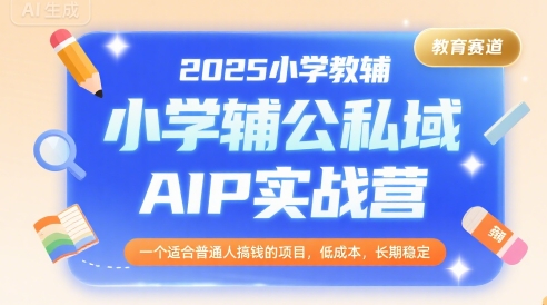 2025小学教辅公私域AIP实战营，一个适合普通人搞钱的项目，低成本，长期稳定-副业宝典