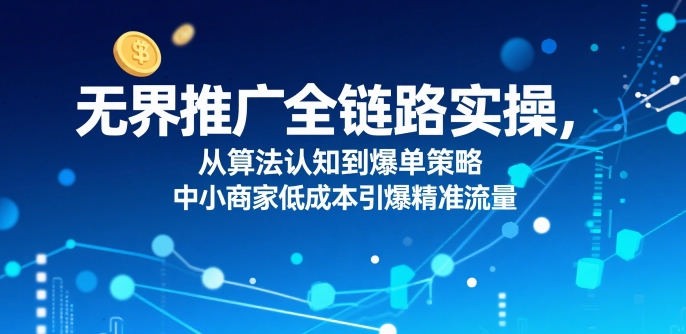 ​无界推广全链路实操，从算法认知到爆单策略，中小商家低成本引爆精准流量-副业宝典