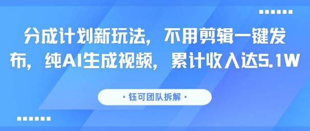 分成计划新玩法，不用剪辑一键发布，纯AI生成视频，累计收入达5.1W-副业宝典