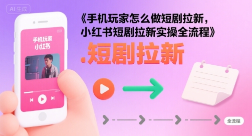 手机玩家怎么做短剧拉新，小红书短剧拉新实操全流程-副业宝典