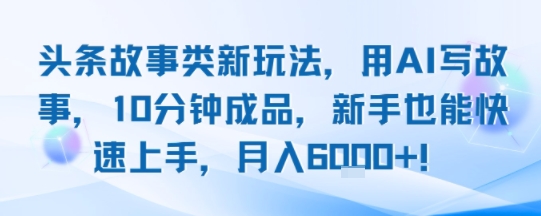 头条故事类新玩法，用AI写故事，10分钟成品，新手也能快速上手，月入6k+-副业宝典