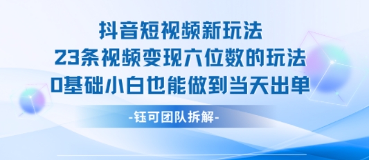 抖音短视频新玩法，23条视频变现六位数，0基础小白也能做到当天出单-副业宝典