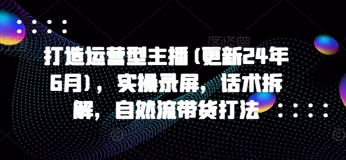 打造运营型主播(更新25年8月)，实操录屏，话术拆解，自然流带货打法-副业宝典