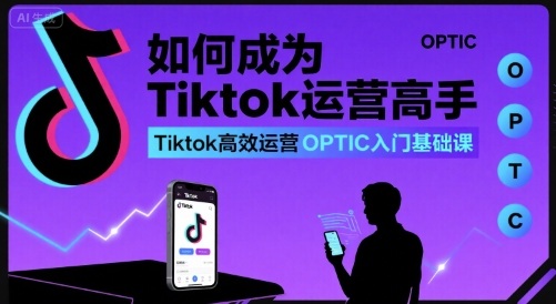 如何成为Tiktok运营高手，Tiktok高效运营OPTIC入门基础课-副业宝典