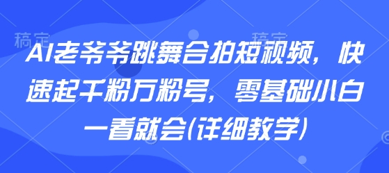 AI老爷爷跳舞合拍短视频，快速起千粉万粉号，零基础小白一看就会(详细教学)-副业宝典