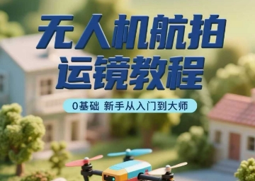 无人机航拍运镜教程，0基础新手从入门到大师-副业宝典