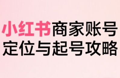 小红书电商全链路实战从定位到爆单，系统拆解小红书商家起号全流程(更新)-副业宝典