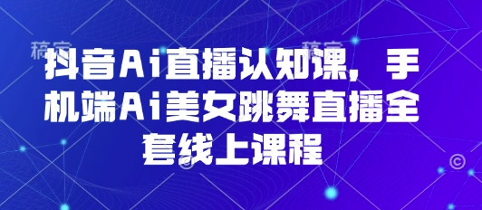 抖音Ai直播认知课，手机端Ai美女跳舞直播全套线上课程-副业宝典