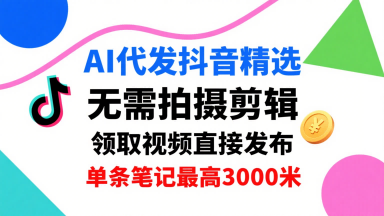 AI代发抖音精选，领取视频直接发布，单号每天领取3条，单条笔记最高3k，无需拍摄剪辑，懒人福利-副业宝典